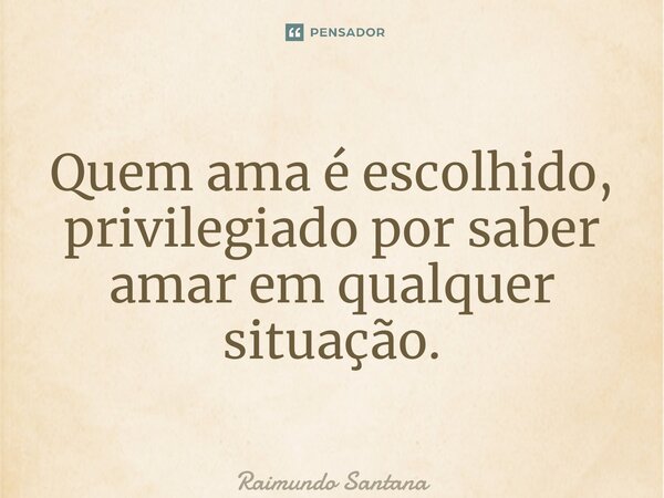 ⁠Quem ama é escolhido, privilegiado por saber amar em qualquer situação.... Frase de Raimundo Santana.