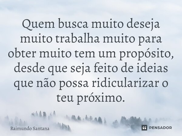 ⁠Quem busca muito deseja muito trabalha muito para obter muito tem um propósito, desde que seja feito de ideias que não possa ridicularizar o teu próximo.... Frase de Raimundo Santana.