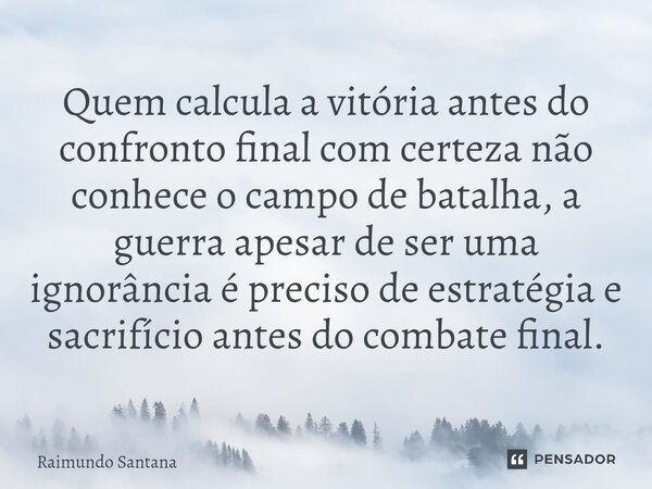 ⁠Quem calcula a vitória antes do confronto final com certeza não conhece o campo de batalha, a guerra apesar de ser uma ignorância é preciso de estratégia e sac... Frase de Raimundo Santana.