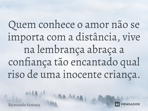 ⁠Quem conhece o amor não se importa com a distância, vive na lembrança abraça a confiança tão encantado qual riso de uma inocente criança.... Frase de Raimundo Santana.