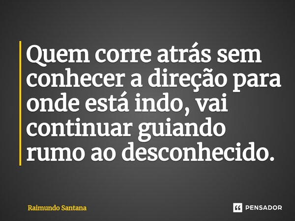 ⁠Quem corre atrás sem conhecer a direção para onde está indo, vai continuar guiando rumo ao desconhecido.... Frase de Raimundo Santana.