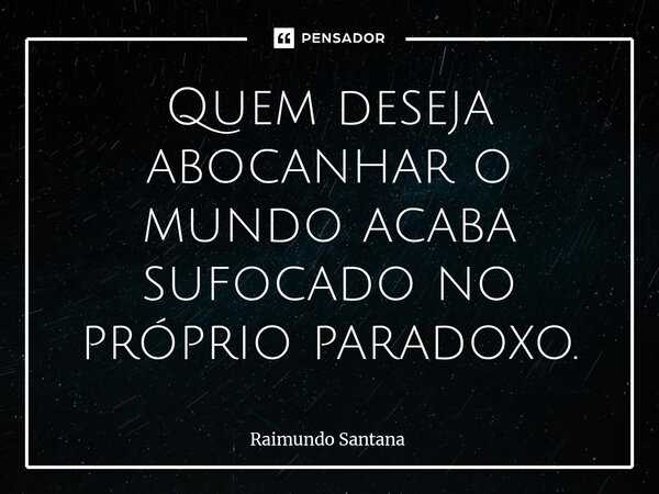 ⁠Quem deseja abocanhar o mundo acaba sufocado no próprio paradoxo.... Frase de Raimundo Santana.