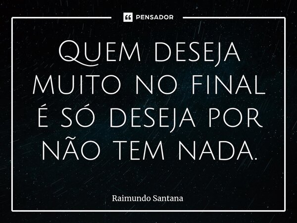 ⁠Quem deseja muito no final é só deseja por não tem nada.... Frase de Raimundo Santana.