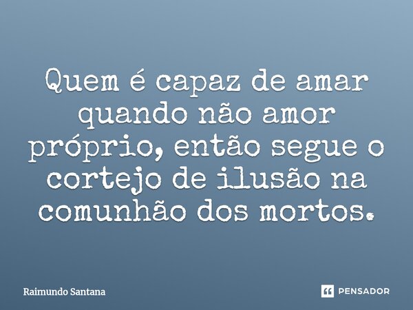 ⁠Quem é capaz de amar quando não amor próprio, então segue o cortejo de ilusão na comunhão dos mortos.... Frase de Raimundo Santana.