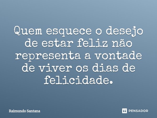 ⁠Quem esquece o desejo de estar feliz não representa a vontade de viver os dias de felicidade.... Frase de Raimundo Santana.