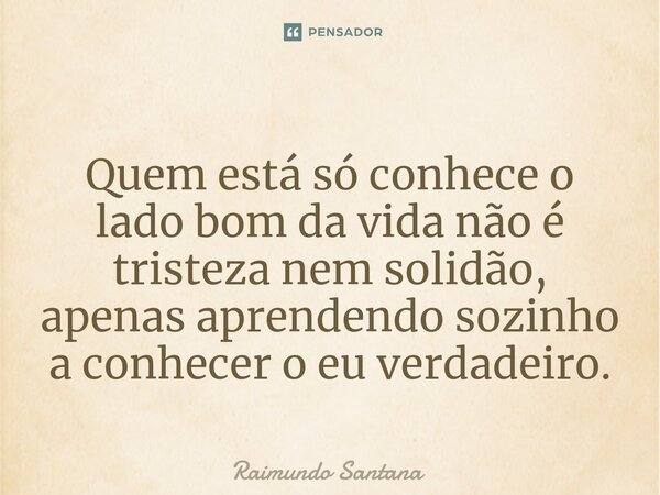 ⁠Quem está só conhece o lado bom da vida não é tristeza nem solidão, apenas aprendendo sozinho a conhecer o eu verdadeiro.... Frase de Raimundo Santana.