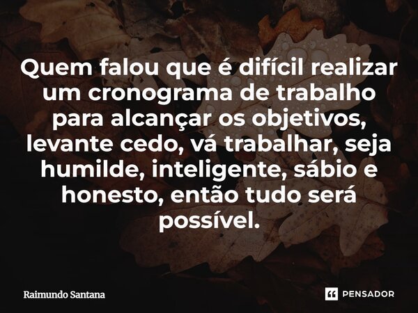 ⁠Quem falou que é difícil realizar um cronograma de trabalho para alcançar os objetivos, levante cedo, vá trabalhar, seja humilde, inteligente, sábio e honesto,... Frase de Raimundo Santana.