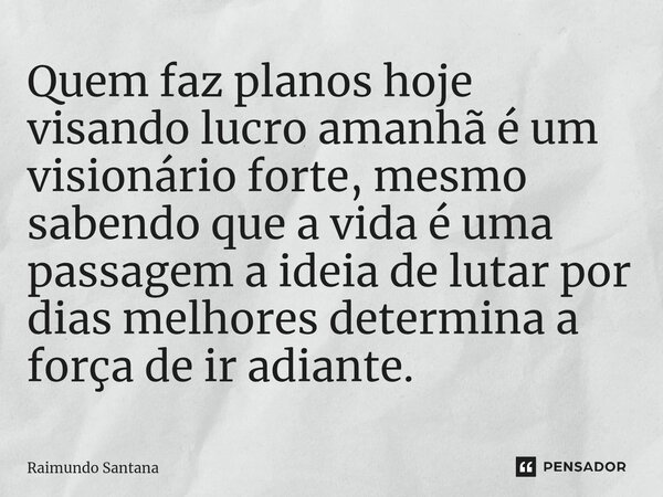 ⁠Quem faz planos hoje visando lucro amanhã é um visionário forte, mesmo sabendo que a vida é uma passagem a ideia de lutar por dias melhores determina a força d... Frase de Raimundo Santana.