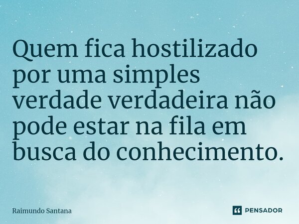 ⁠Quem fica hostilizado por uma simples verdade verdadeira não pode estar na fila em busca do conhecimento.... Frase de Raimundo Santana.