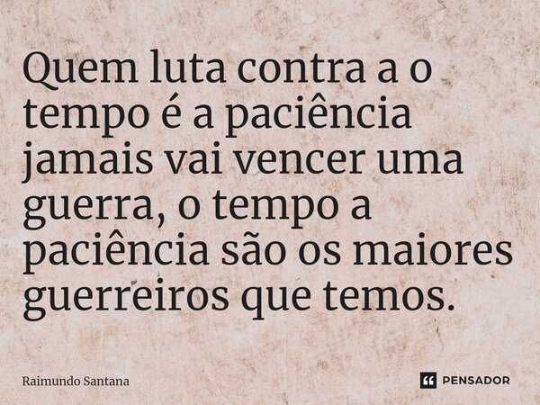 ⁠Quem luta contra a o tempo é a paciência jamais vai vencer uma guerra, o tempo a paciência são os maiores guerreiros que temos.... Frase de Raimundo Santana.