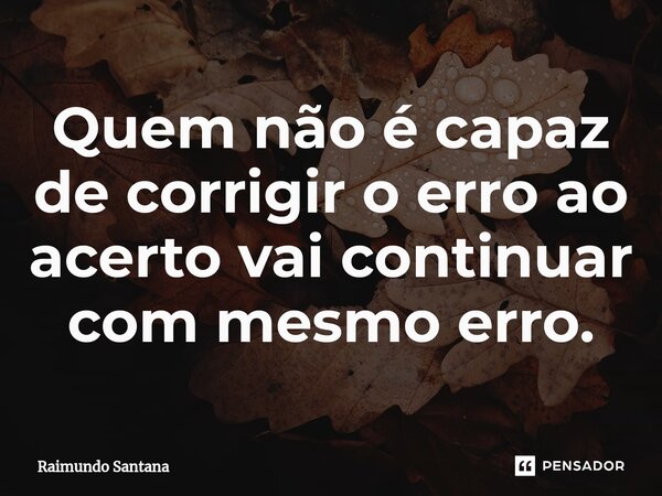 ⁠Quem não é capaz de corrigir o erro ao acerto vai continuar com mesmo erro.... Frase de Raimundo Santana.
