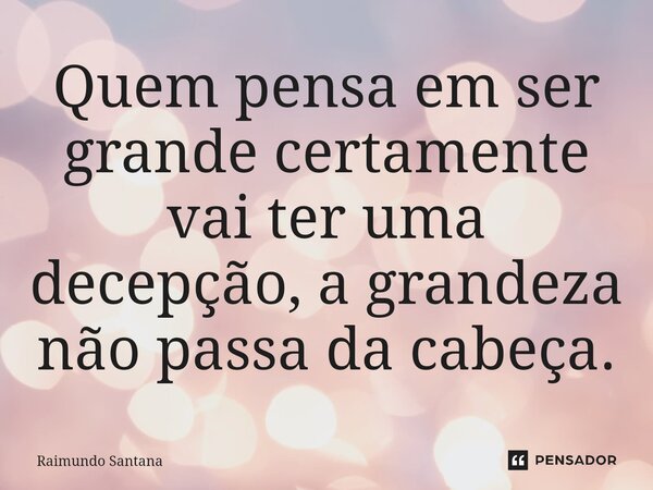 ⁠Quem pensa em ser grande certamente vai ter uma decepção, a grandeza não passa da cabeça.... Frase de Raimundo Santana.