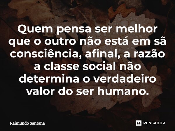 ⁠Quem pensa ser melhor que o outro não está em sã consciência, afinal, a razão a classe social não determina o verdadeiro valor do ser humano.... Frase de Raimundo Santana.