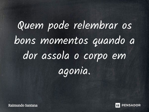 ⁠Quem pode relembrar os bons momentos quando a dor assola o corpo em agonia.... Frase de Raimundo Santana.
