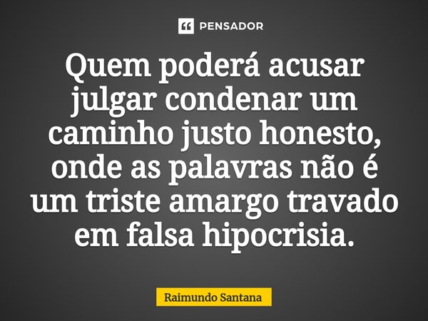 ⁠Quem poderá acusar julgar condenar um caminho justo honesto, onde as palavras não é um triste amargo travado em falsa hipocrisia.... Frase de Raimundo Santana.