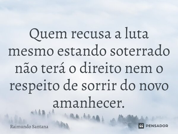 ⁠Quem recusa a luta mesmo estando soterrado não terá o direito nem o respeito de sorrir do novo amanhecer.... Frase de Raimundo Santana.