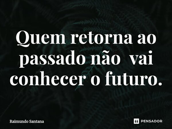 ⁠Quem retorna ao passado não vai conhecer o futuro.... Frase de Raimundo Santana.