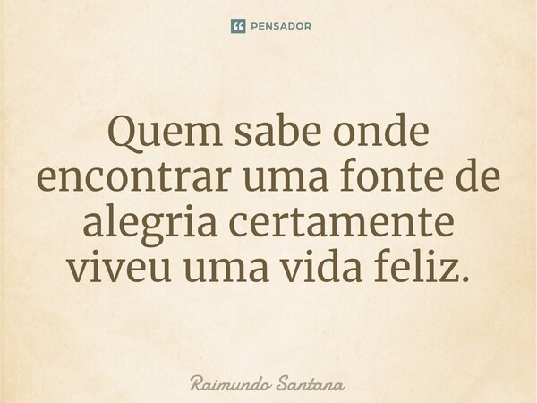 ⁠Quem sabe onde encontrar uma fonte de alegria certamente viveu uma vida feliz.... Frase de Raimundo Santana.