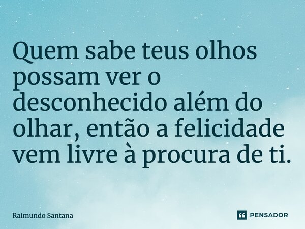 Quem sabe teus olhos possam ver o desconhecido além do olhar, então a felicidade vem livre à procura de ti.... Frase de Raimundo Santana.