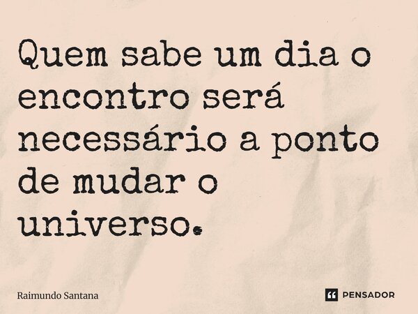 ⁠Quem sabe um dia o encontro será necessário a ponto de mudar o universo.... Frase de Raimundo Santana.