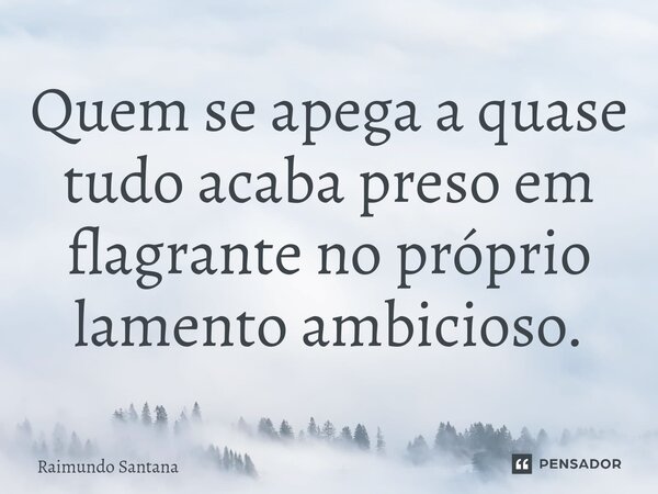 ⁠Quem se apega a quase tudo acaba preso em flagrante no próprio lamento ambicioso.... Frase de Raimundo Santana.