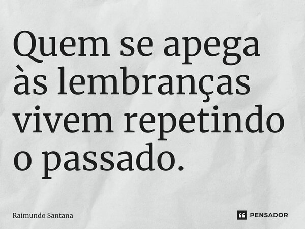 ⁠Quem se apega às lembranças vivem repetindo o passado.... Frase de Raimundo Santana.