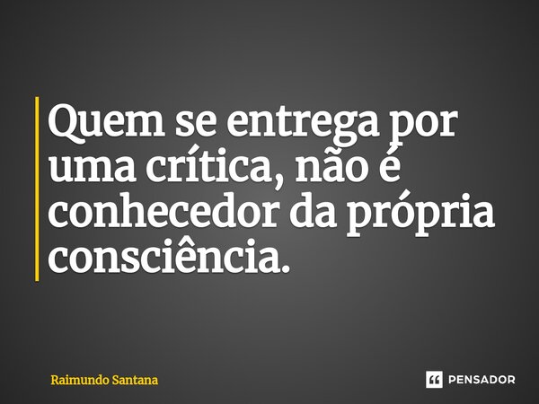 ⁠Quem se entrega por uma crítica, não é conhecedor da própria consciência.... Frase de Raimundo Santana.