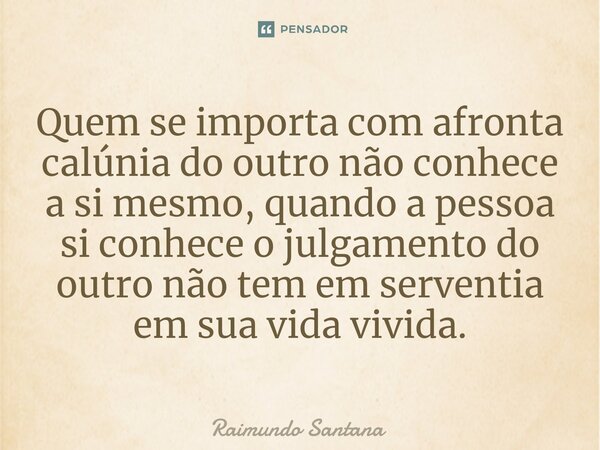 ⁠Quem se importa com afronta calúnia do outro não conhece a si mesmo, quando a pessoa si conhece o julgamento do outro não tem em serventia em sua vida vivida.... Frase de Raimundo Santana.