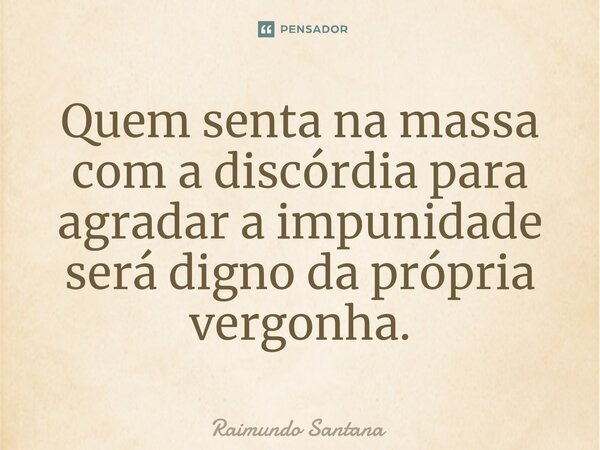 ⁠Quem senta na massa com a discórdia para agradar a impunidade será digno da própria vergonha.... Frase de Raimundo Santana.