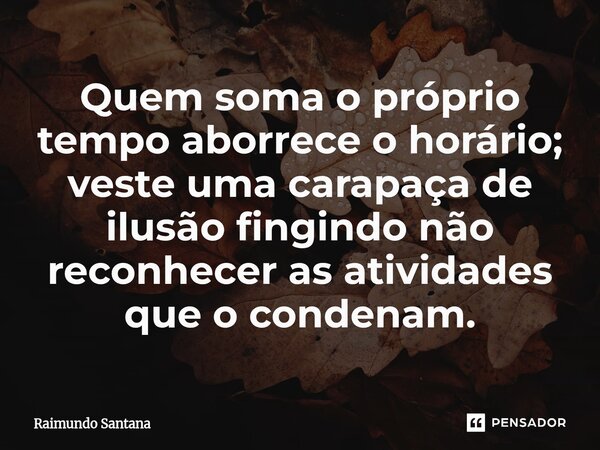 ⁠Quem soma o próprio tempo aborrece o horário; veste uma carapaça de ilusão fingindo não reconhecer as atividades que o condenam.... Frase de Raimundo Santana.