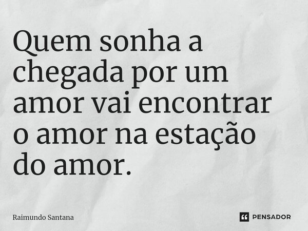 ⁠Quem sonha a chegada por um amor vai encontrar o amor na estação do amor.... Frase de Raimundo Santana.