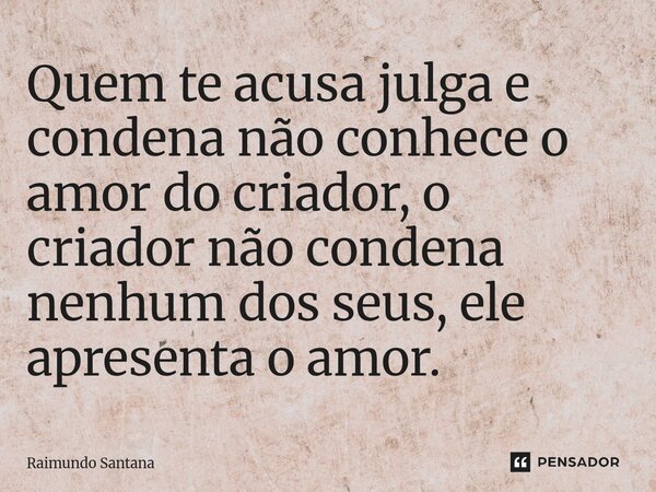 ⁠Quem te acusa julga e condena não conhece o amor do criador, o criador não condena nenhum dos seus, ele apresenta o amor.... Frase de Raimundo Santana.