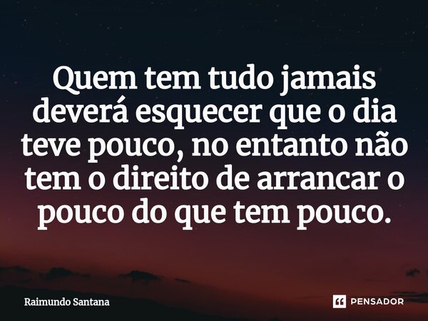 ⁠Quem tem tudo jamais deverá esquecer que o dia teve pouco, no entanto não tem o direito de arrancar o pouco do que tem pouco.... Frase de Raimundo Santana.