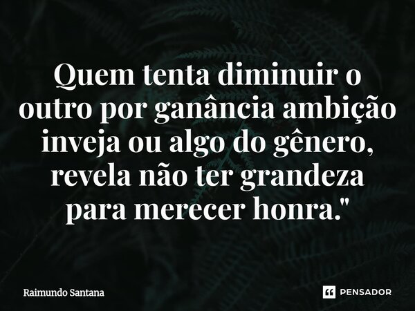 ⁠Quem tenta diminuir o outro por ganância ambição inveja ou algo do gênero, revela não ter grandeza para merecer honra."... Frase de Raimundo Santana.