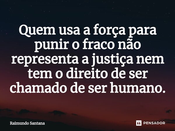 ⁠Quem usa a força para punir o fraco não representa a justiça nem tem o direito de ser chamado de ser humano.... Frase de Raimundo Santana.