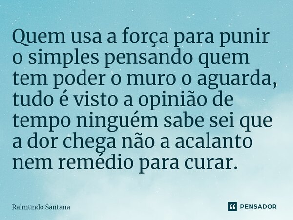 ⁠⁠Quem usa a força para punir o simples pensando quem tem poder o muro o aguarda, tudo é visto a opinião de tempo ninguém sabe sei que a dor chega não a acalant... Frase de Raimundo Santana.