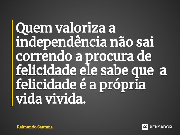 ⁠Quem valoriza a independência não sai correndo a procura de felicidade ele sabe que a felicidade é a própria vida vivida.... Frase de Raimundo Santana.
