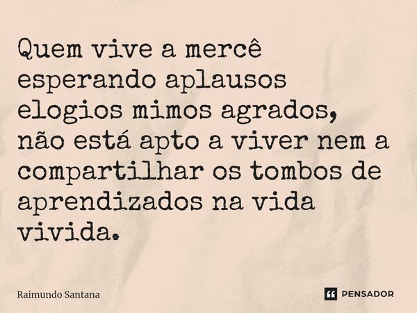 ⁠Quem vive a mercê esperando aplausos elogios mimos agrados, não está apto a viver nem a compartilhar os tombos de aprendizados na vida vivida.... Frase de Raimundo Santana.