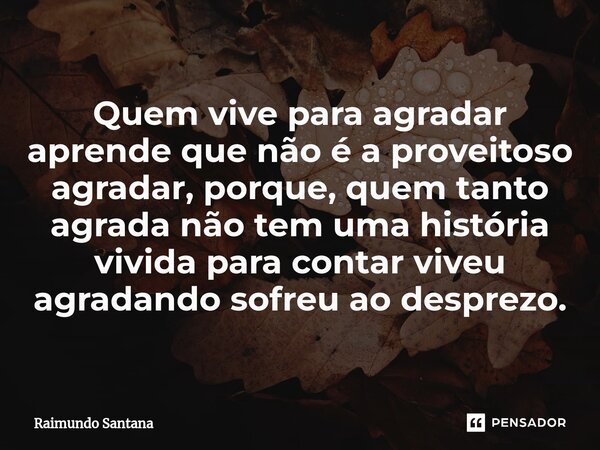 ⁠Quem vive para agradar aprende que não é a proveitoso agradar, porque, quem tanto agrada não tem uma história vivida para contar viveu agradando sofreu ao desp... Frase de Raimundo Santana.