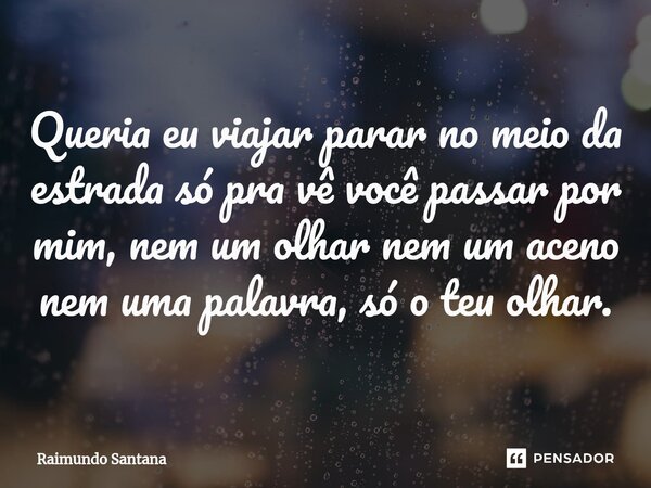 ⁠Queria eu viajar parar no meio da estrada só pra vê você passar por mim, nem um olhar nem um aceno nem uma palavra, só o teu olhar.... Frase de Raimundo Santana.