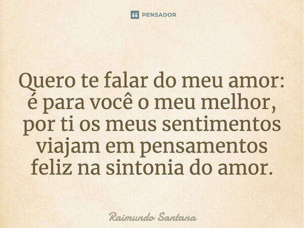 Quero te falar do meu amor: é para você o meu melhor, por ti os meus sentimentos viajam em pensamentos, feliz na sintonia do amor.... Frase de Raimundo Santana.