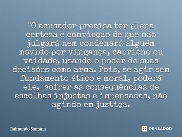 ⁠"O acusador precisa ter plena certeza e convicção de que não julgará nem condenará alguém movido por vingança, capricho ou vaidade, usando o poder de suas... Frase de Raimundo Santana.
