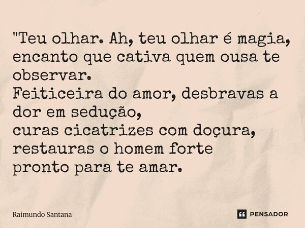 ⁠"Teu olhar. Ah, teu olhar é magia, encanto que cativa quem ousa te observar. Feiticeira do amor, desbravas a dor em sedução, curas cicatrizes com doçura, ... Frase de Raimundo Santana.
