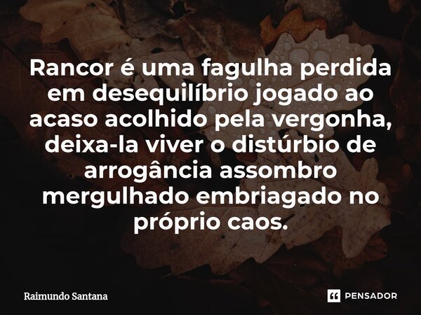 ⁠Rancor é uma fagulha perdida em desequilíbrio jogado ao acaso acolhido pela vergonha, deixa-la viver o distúrbio de arrogância assombro mergulhado embriagado n... Frase de Raimundo Santana.