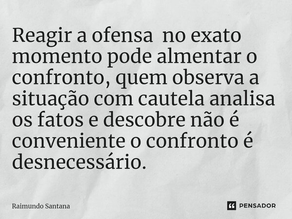 ⁠Reagir a ofensa no exato momento pode almentar o confronto, quem observa a situação com cautela analisa os fatos e descobre não é conveniente o confronto é des... Frase de Raimundo Santana.