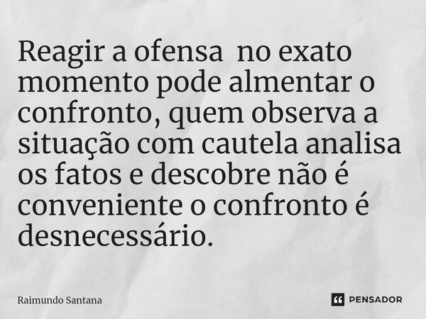 ⁠Reagir a ofensa no exato momento pode almentar o confronto, quem observa a situação com cautela analisa os fatos e descobre não é conveniente o confronto é des... Frase de Raimundo Santana.