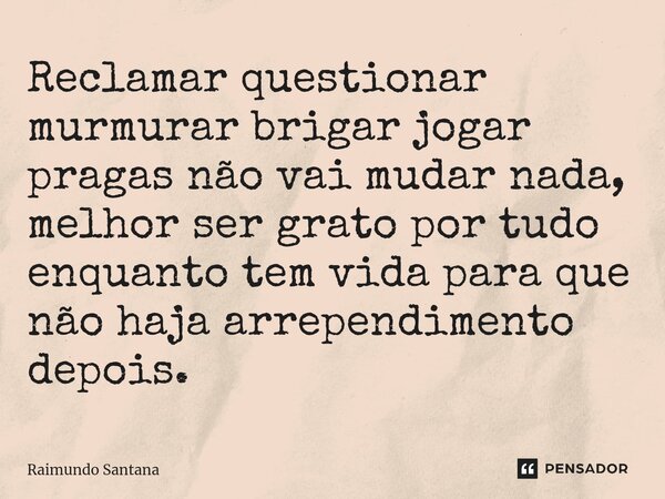 ⁠Reclamar questionar murmurar brigar jogar pragas não vai mudar nada, melhor ser grato por tudo enquanto tem vida para que não haja arrependimento depois.... Frase de Raimundo Santana.