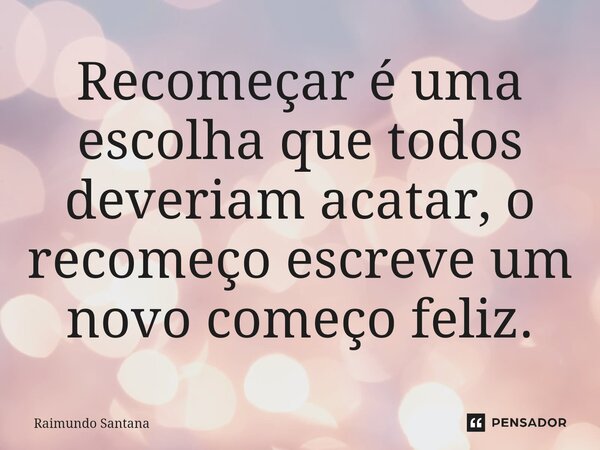 ⁠Recomeçar é uma escolha que todos deveriam acatar, o recomeço escreve um novo começo feliz.... Frase de Raimundo Santana.