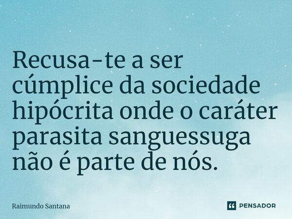 ⁠Recusa-te a ser cúmplice da sociedade hipócrita onde o caráter parasita sanguessuga não é parte de nós.... Frase de Raimundo Santana.