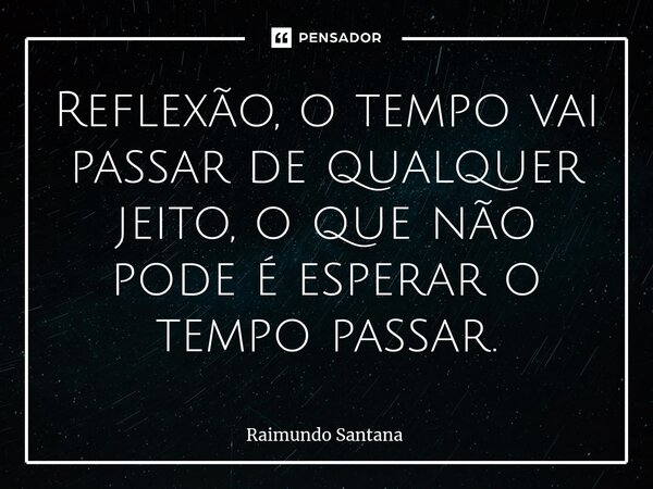⁠Reflexão, o tempo vai passar de qualquer jeito, o que não pode é esperar o tempo passar.... Frase de Raimundo Santana.